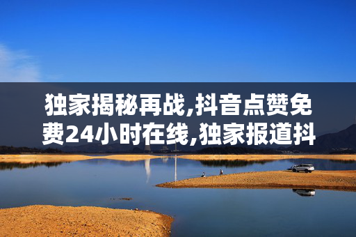 独家揭秘再战,抖音点赞免费24小时在线,独家报道抖音点赞：全天候免费服务，让你的内容瞬间火爆！